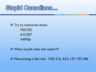 Try to memorize these:  V5G1E5 A1C5S7 Y4F9S6 What would make this easier??? Memorizing it like this:  VGE 515; ACS 157; YFS 496 