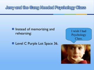Instead of memorizing and rehearsing: Level C Purple Lot Space 36. I wish I had Psychology Class. 
