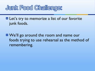 Let’s try to memorize a list of our favorite junk foods.  We’ll go around the room and name our foods trying to use rehearsal as the method of remembering.  