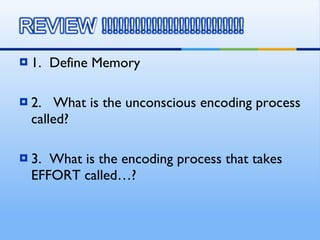 1.  Define Memory 2.  What is the unconscious encoding process called? 3.  What is the encoding process that takes EFFORT called…?  