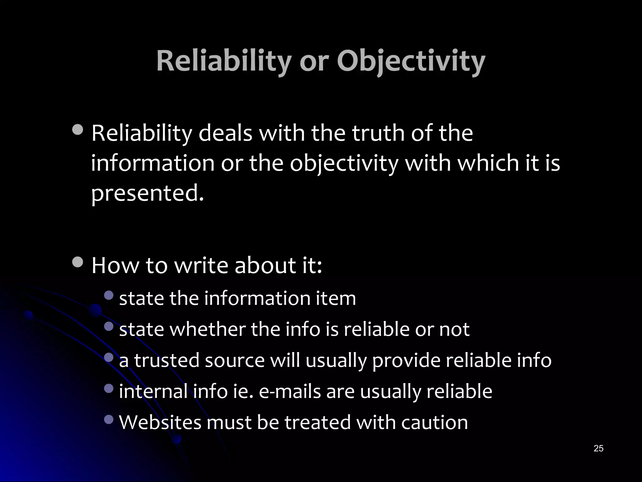 Reliability or Objectivity

 Reliability deals with the truth of the
  information or the objectivity with which it is
  presented.

 How to write about it:
   state the information item
   state whether the info is reliable or not
   a trusted source will usually provide reliable info
   internal info ie. e-mails are usually reliable
   Websites must be treated with caution
                                                          25
 
