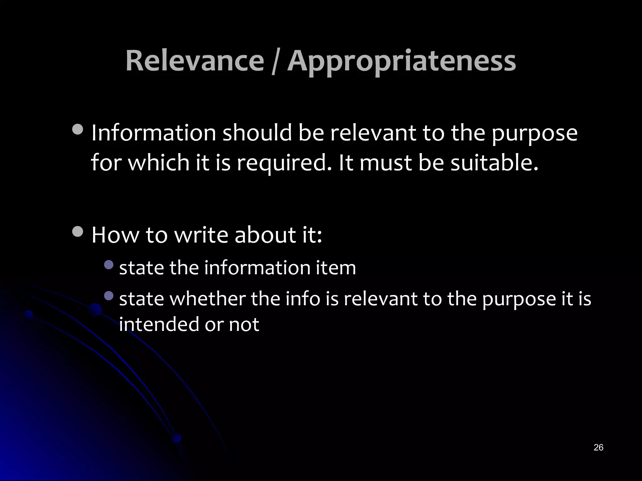 Relevance / Appropriateness

 Information should be relevant to the purpose
 for which it is required. It must be suitable.

 How to write about it:
   state the information item
   state whether the info is relevant to the purpose it is
    intended or not




                                                              26
 