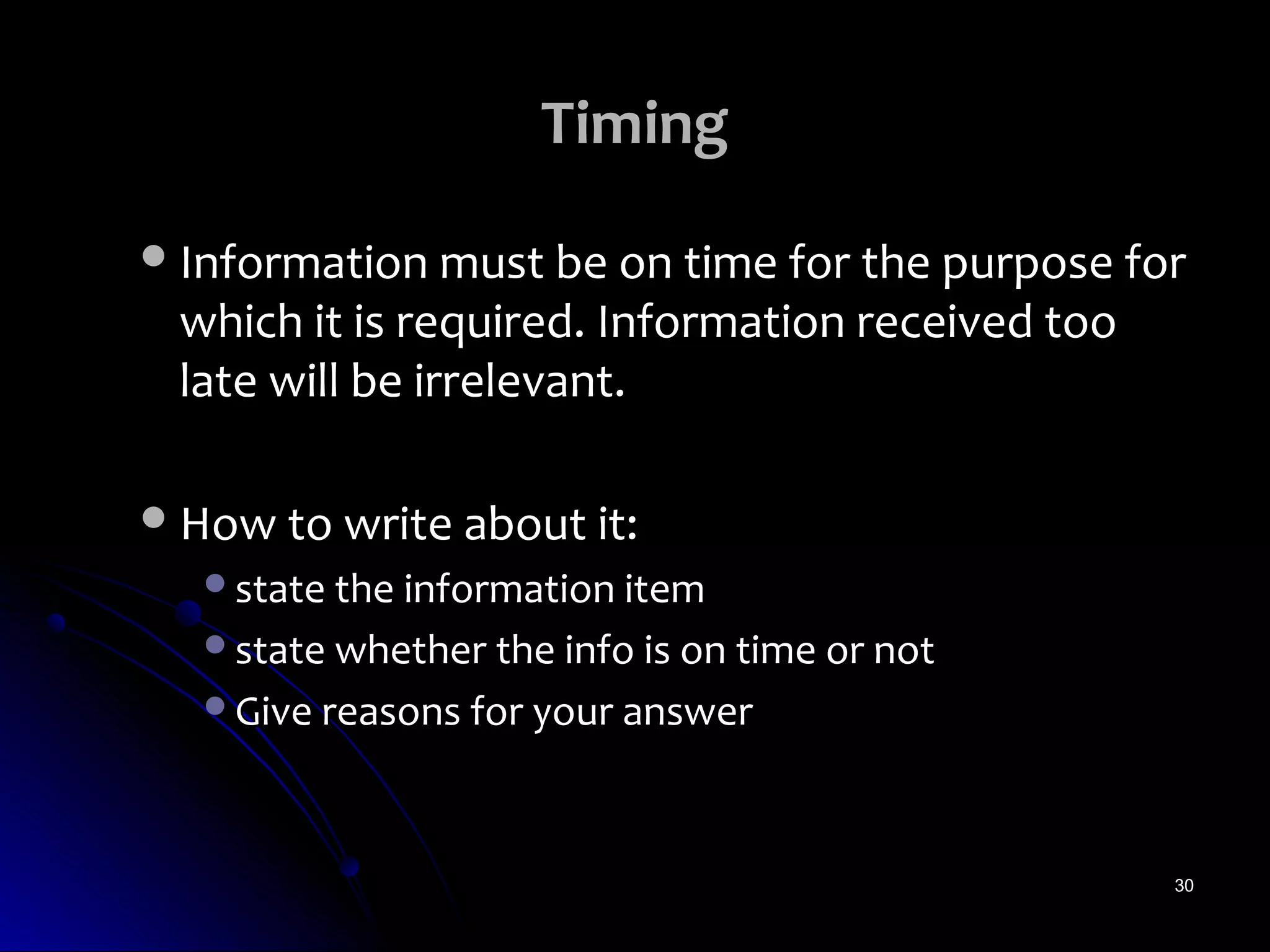 Timing
 Information must be on time for the purpose for
 which it is required. Information received too
 late will be irrelevant.

 How to write about it:
   state the information item
   state whether the info is on time or not
   Give reasons for your answer




                                                  30
 