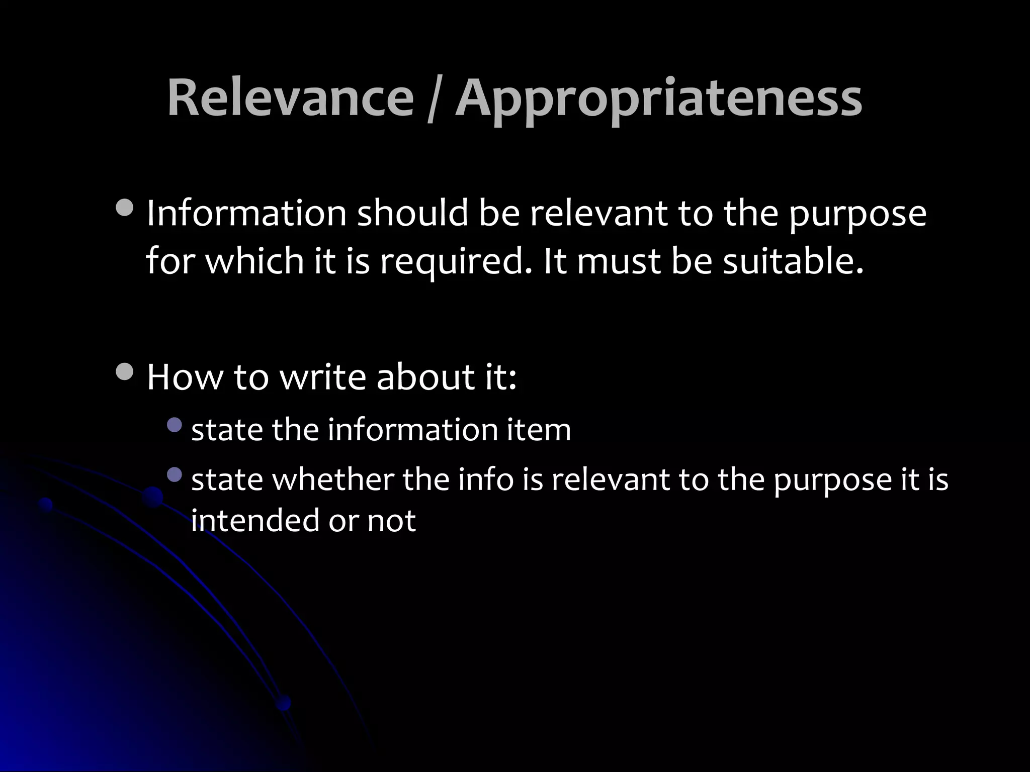 Relevance / Appropriateness
 Information should be relevant to the purpose
 for which it is required. It must be suitable.

 How to write about it:
   state the information item
   state whether the info is relevant to the purpose it is
    intended or not
 