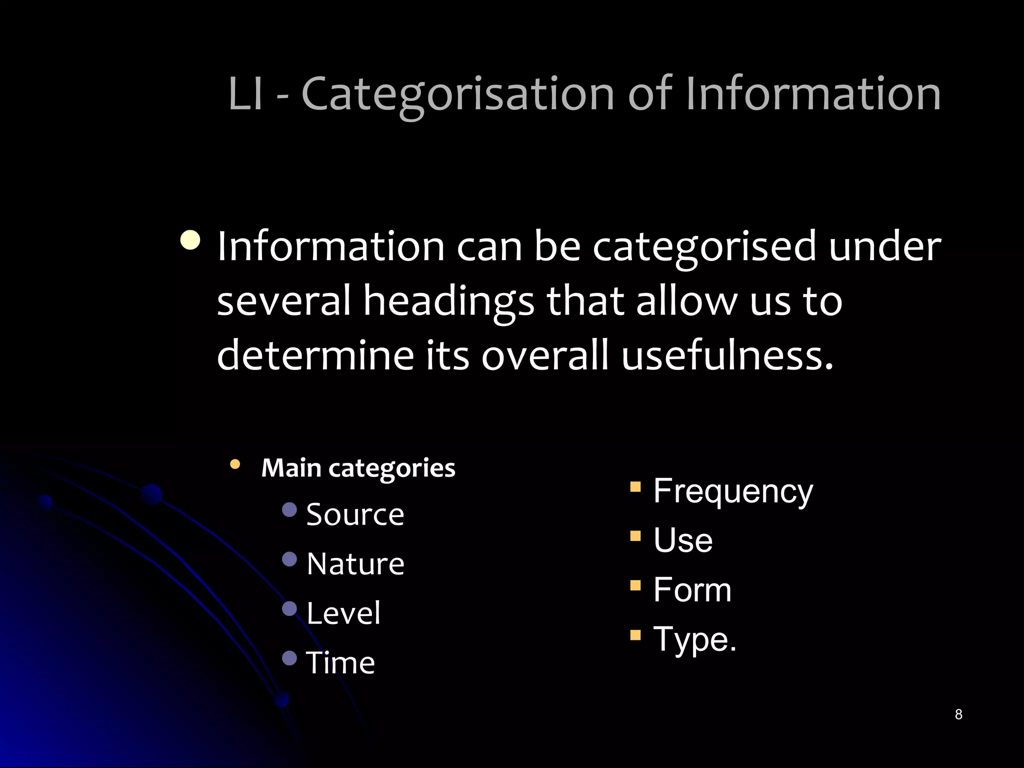 LI - Categorisation of Information

 Information can be categorised under
 several headings that allow us to
 determine its overall usefulness.

     Main categories
                         Frequency
       Source
                         Use
       Nature
                         Form
       Level
                         Type.
       Time

                                         8
 