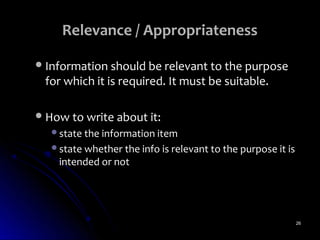 Relevance / Appropriateness

 Information should be relevant to the purpose
 for which it is required. It must be suitable.

 How to write about it:
   state the information item
   state whether the info is relevant to the purpose it is
    intended or not




                                                              26
 