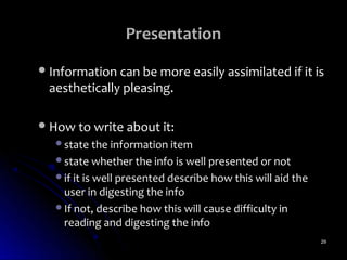 Presentation
 Information can be more easily assimilated if it is
  aesthetically pleasing.

 How to write about it:
   state the information item
   state whether the info is well presented or not
   if it is well presented describe how this will aid the
    user in digesting the info
   If not, describe how this will cause difficulty in
    reading and digesting the info
                                                             29
 