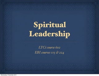 Spiritual
                            Leadership
                               LTCi course 602
                             EBI courses 115 & 224




Wednesday 2 November 2011
 