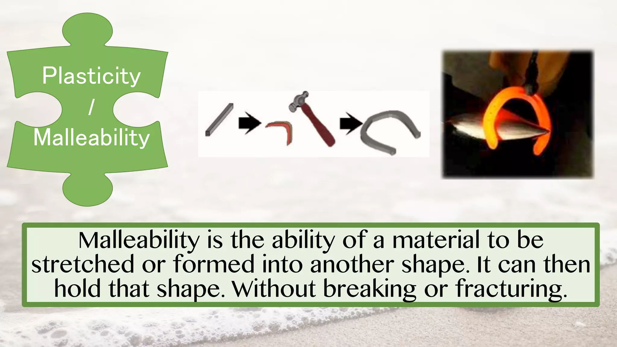 Malleability is the ability of a material to be
stretched or formed into another shape. It can then
hold that shape. Without breaking or fracturing.
Plasticity
/
Malleability
 