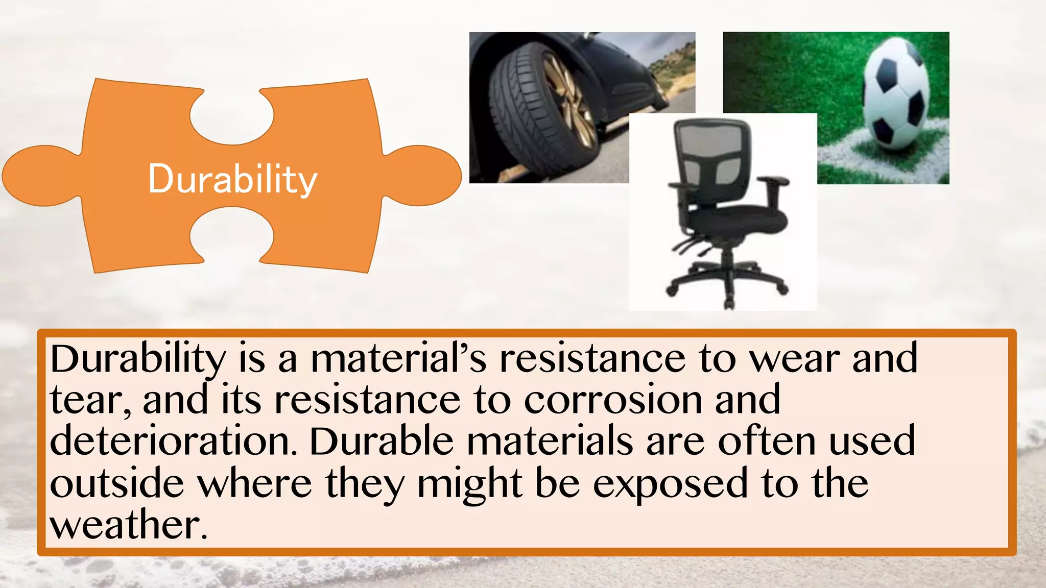Durability
Durability is a material’s resistance to wear and
tear, and its resistance to corrosion and
deterioration. Durable materials are often used
outside where they might be exposed to the
weather.
 