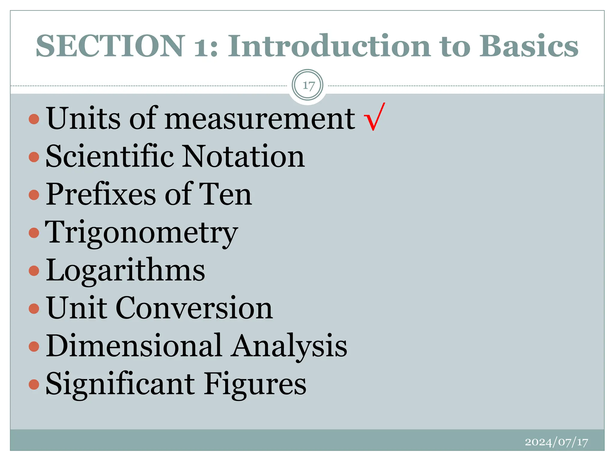 SECTION 1: Introduction to Basics
Units of measurement √
Scientific Notation
Prefixes of Ten
Trigonometry
Logarithms
Unit Conversion
Dimensional Analysis
Significant Figures
2024/07/17
17
 