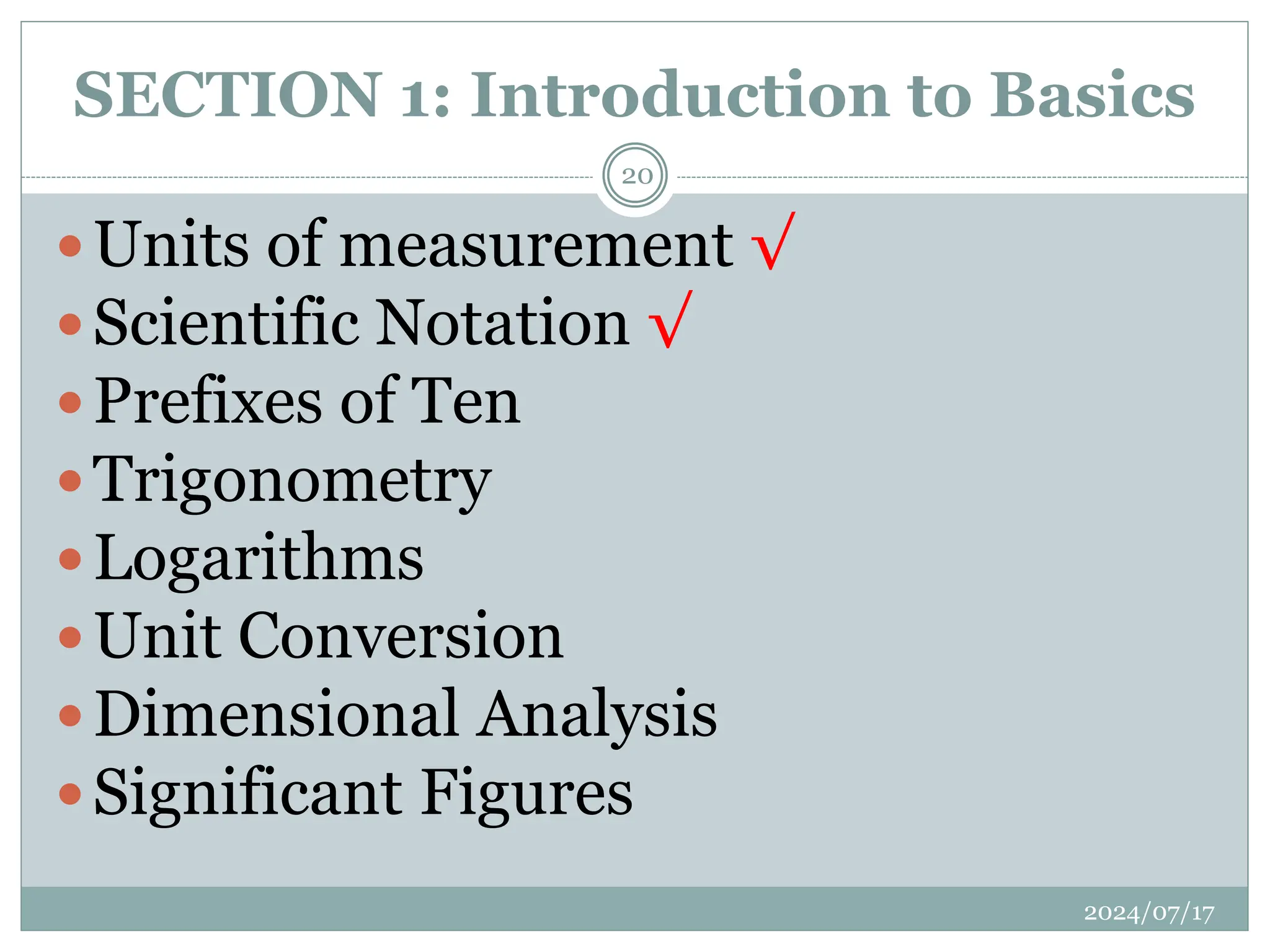 SECTION 1: Introduction to Basics
Units of measurement √
Scientific Notation √
Prefixes of Ten
Trigonometry
Logarithms
Unit Conversion
Dimensional Analysis
Significant Figures
2024/07/17
20
 