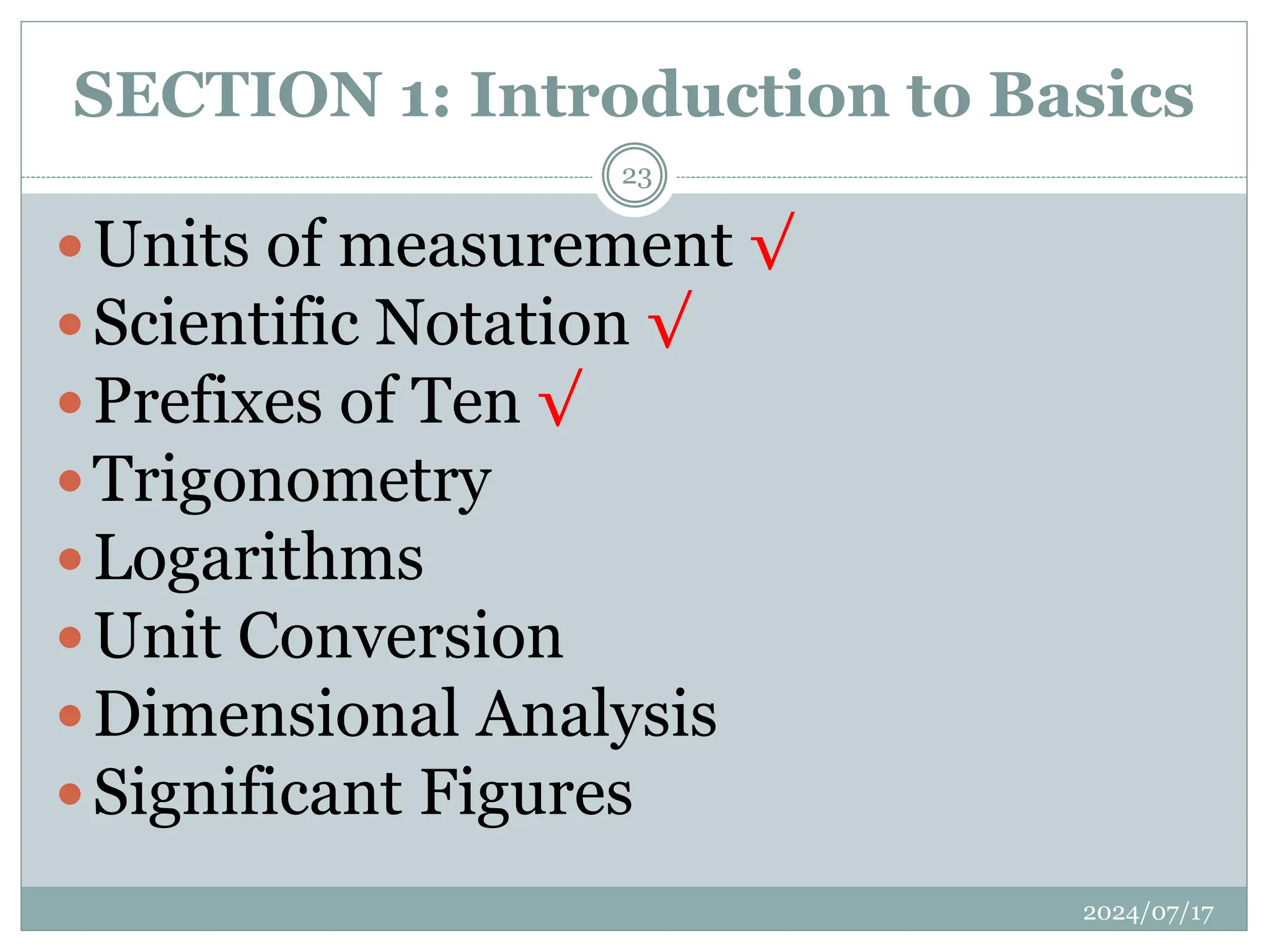 SECTION 1: Introduction to Basics
Units of measurement √
Scientific Notation √
Prefixes of Ten √
Trigonometry
Logarithms
Unit Conversion
Dimensional Analysis
Significant Figures
2024/07/17
23
 