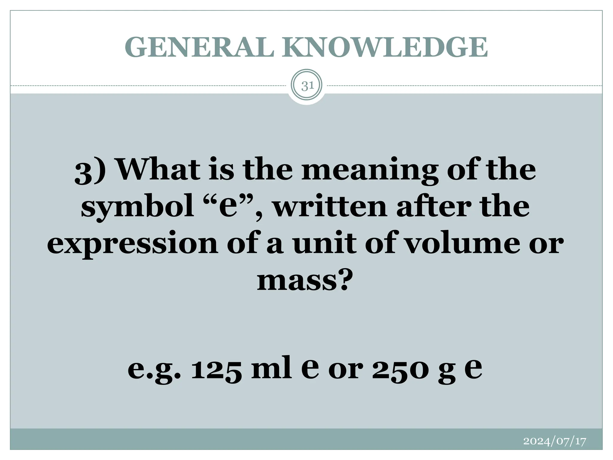 GENERAL KNOWLEDGE
2024/07/17
31
3) What is the meaning of the
symbol “℮”, written after the
expression of a unit of volume or
mass?
e.g. 125 ml ℮ or 250 g ℮
 