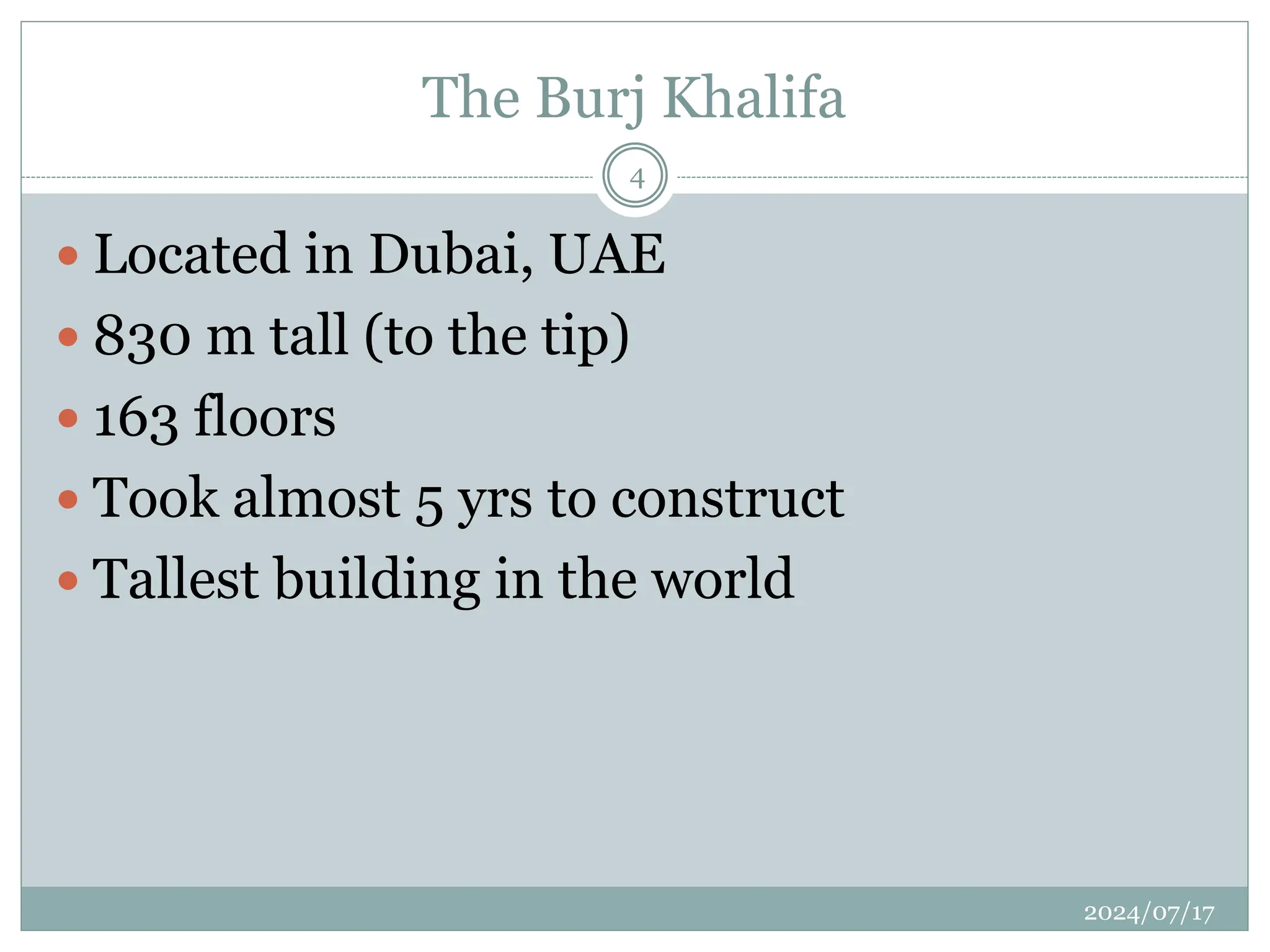The Burj Khalifa
2024/07/17
4
 Located in Dubai, UAE
 830 m tall (to the tip)
 163 floors
 Took almost 5 yrs to construct
 Tallest building in the world
 