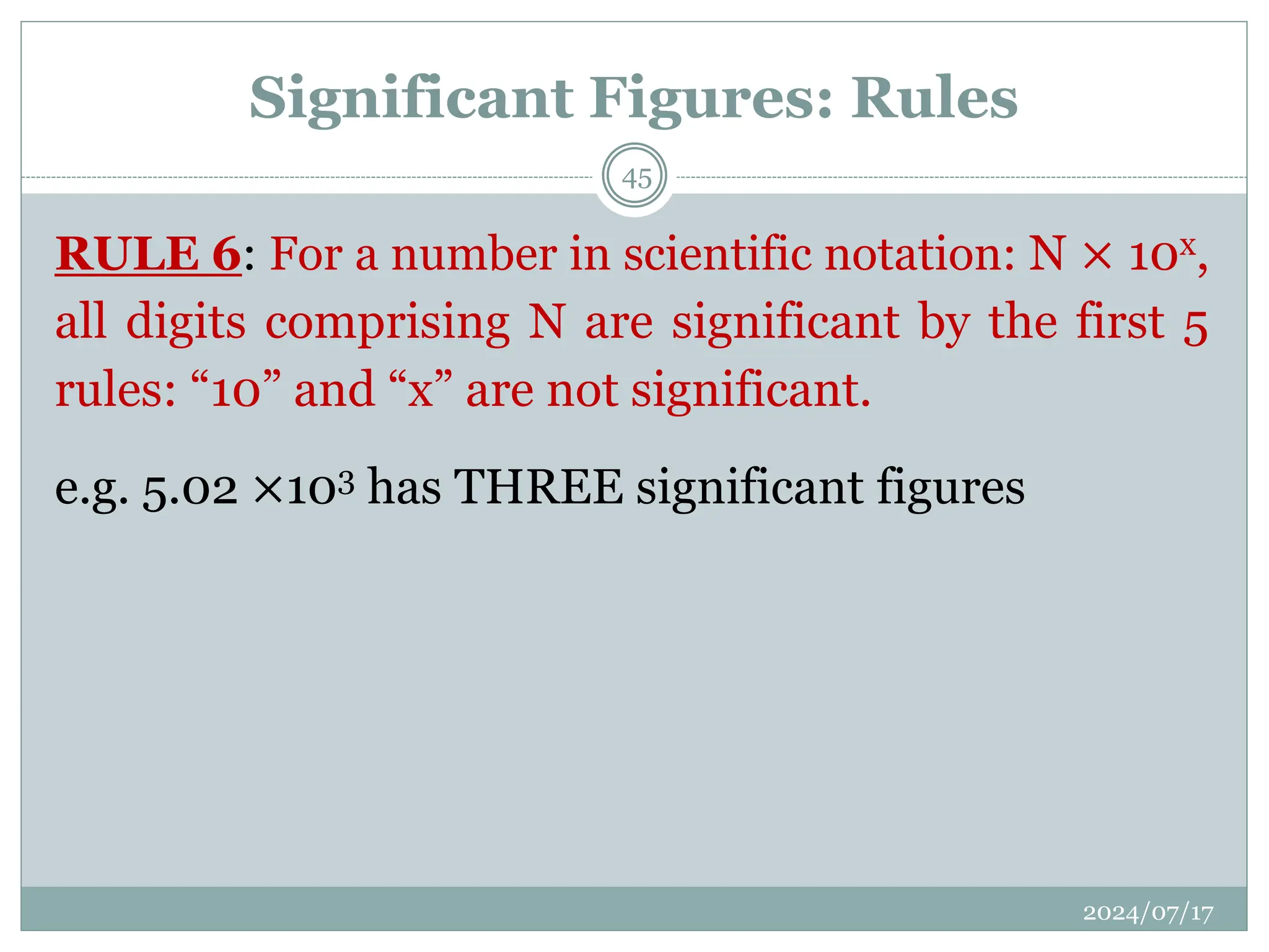 RULE 6: For a number in scientific notation: N × 10x,
all digits comprising N are significant by the first 5
rules: “10” and “x” are not significant.
e.g. 5.02 ×103 has THREE significant figures
Significant Figures: Rules
2024/07/17
45
 