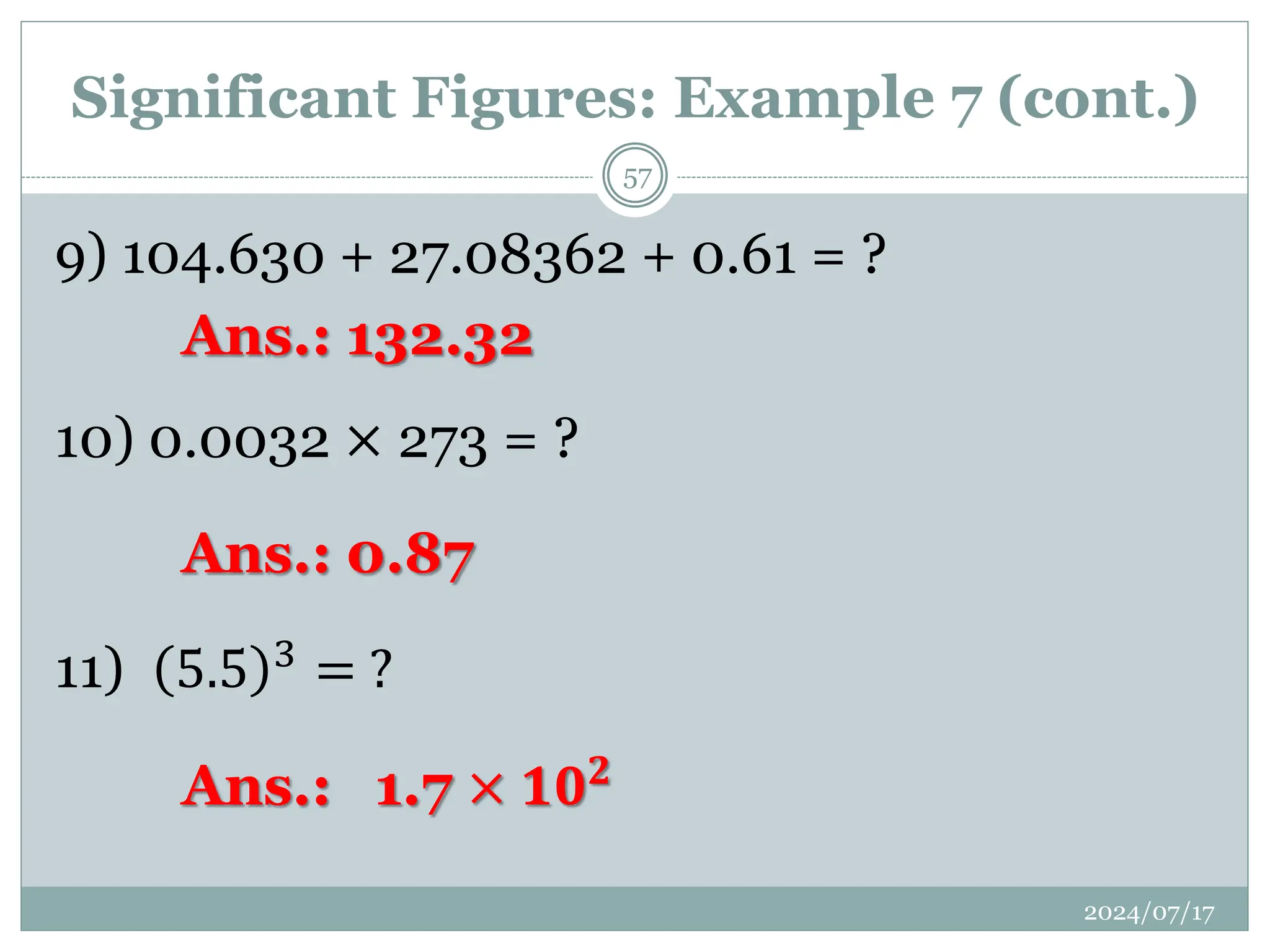 9) 104.630 + 27.08362 + 0.61 = ?
Ans.: 132.32
10) 0.0032 × 273 = ?
Ans.: 0.87
11) 5.5 3
= ?
Ans.: 1.7 × 𝟏𝟎𝟐
Significant Figures: Example 7 (cont.)
2024/07/17
57
 
