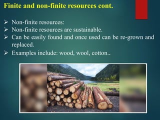 Finite and non-finite resources cont.
➢ Non-finite resources:
➢ Non-finite resources are sustainable.
➢ Can be easily found and once used can be re-grown and
replaced.
➢ Examples include: wood, wool, cotton..
 