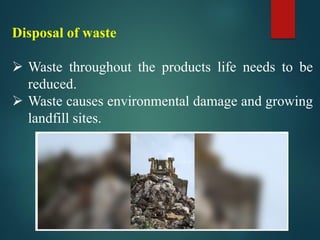 Disposal of waste
➢ Waste throughout the products life needs to be
reduced.
➢ Waste causes environmental damage and growing
landfill sites.
 