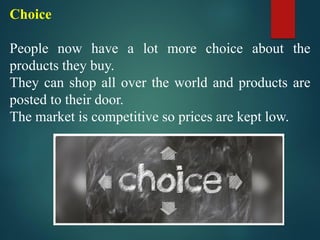 Choice
People now have a lot more choice about the
products they buy.
They can shop all over the world and products are
posted to their door.
The market is competitive so prices are kept low.
 