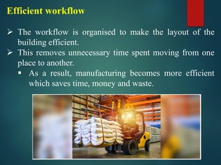 Efficient workflow
➢ The workflow is organised to make the layout of the
building efficient.
➢ This removes unnecessary time spent moving from one
place to another.
▪ As a result, manufacturing becomes more efficient
which saves time, money and waste.
 