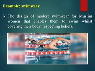 Example: swimwear
➢ The design of modest swimwear for Muslim
women that enables them to swim whilst
covering their body, respecting beliefs.
 