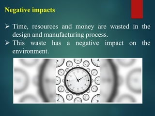 Negative impacts
➢ Time, resources and money are wasted in the
design and manufacturing process.
➢ This waste has a negative impact on the
environment.
 