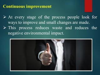 Continuous improvement
➢ At every stage of the process people look for
ways to improve and small changes are made.
➢ This process reduces waste and reduces the
negative environmental impact.
 