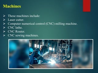Machines
➢ These machines include:
➢ Laser cutter.
➢ Computer numerical control (CNC) milling machine.
➢ CNC lathe.
➢ CNC Router.
➢ CNC sewing machines.
 