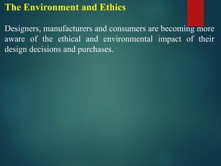The Environment and Ethics
Designers, manufacturers and consumers are becoming more
aware of the ethical and environmental impact of their
design decisions and purchases.
 