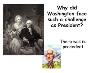 Why did Washington face such a challenge as President? There was no precedent 