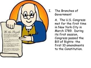 The Branches of Government A.  The U.S. Congress met for the first time in New York City in March 1789.  During its first session, Congress passed the Bill of Rights- the first 10 amendments to the Constitution. 