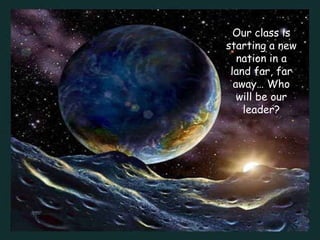 Our class is starting a new nation in a land far, far away… Who will be our leader? 