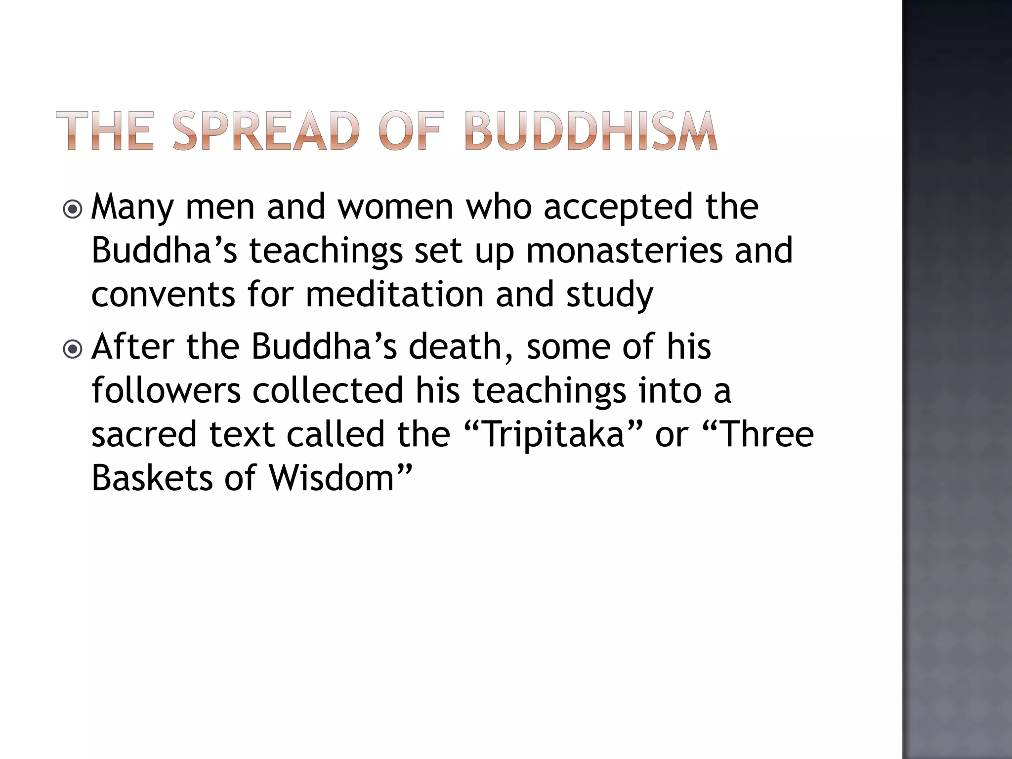  Many men and women who accepted the
Buddha’s teachings set up monasteries and
convents for meditation and study
 After the Buddha’s death, some of his
followers collected his teachings into a
sacred text called the “Tripitaka” or “Three
Baskets of Wisdom”
 