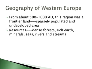 



From about 500-1000 AD, this region was a
frontier land---sparsely populated and
undeveloped area
Resources---dense forests, rich earth,
minerals, seas, rivers and streams

 