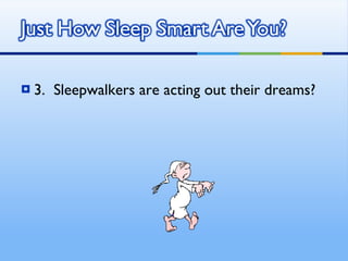 3.  Sleepwalkers are acting out their dreams? 