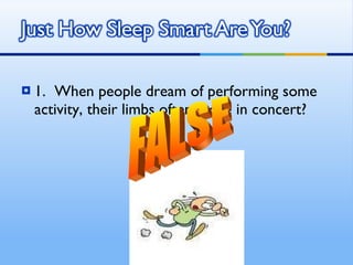 1.  When people dream of performing some activity, their limbs often move in concert? FALSE 