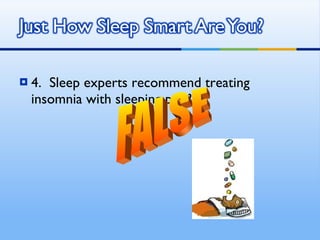 4.  Sleep experts recommend treating insomnia with sleeping pills? FALSE 