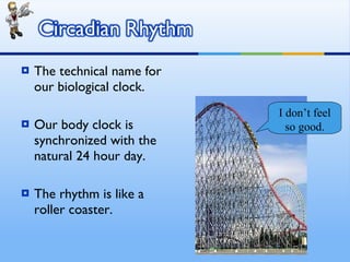 The technical name for our biological clock. Our body clock is synchronized with the natural 24 hour day. The rhythm is like a roller coaster. I don’t feel so good. 