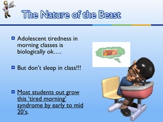 Adolescent tiredness in morning classes is biologically ok…. But don’t sleep in class!!! Most students out grow this ‘tired morning’ syndrome by early to mid 20’s .  