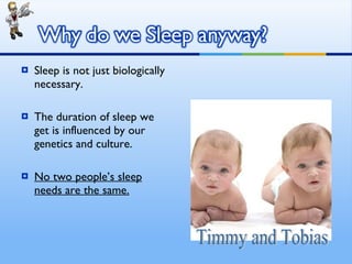 Sleep is not just biologically necessary. The duration of sleep we get is influenced by our genetics and culture. No two people’s sleep needs are the same. Timmy and Tobias 