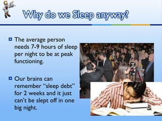 The average person needs 7-9 hours of sleep per night to be at peak functioning. Our brains can remember “sleep debt” for 2 weeks and it just can’t be slept off in one big night. 