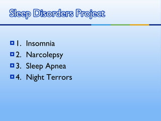 1.  Insomnia 2.  Narcolepsy 3.  Sleep Apnea 4.  Night Terrors 
