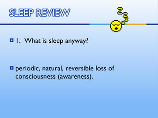 1.  What is sleep anyway? periodic, natural, reversible loss of consciousness (awareness). 