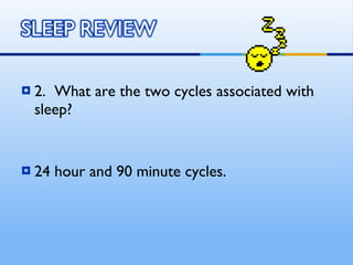 2.  What are the two cycles associated with sleep? 24 hour and 90 minute cycles. 