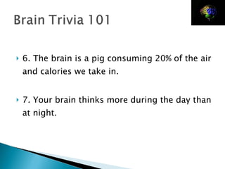 6. The brain is a pig consuming 20% of the air and calories we take in. 7. Your brain thinks more during the day than at night. 