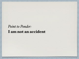 Point to Ponder:
I am not an accident
 