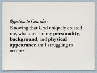 Question to Consider:
Knowing that God uniquely created
me, what areas of my personality,
background, and physical
appearance am I struggling to
accept?
 