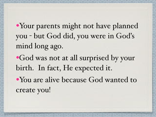 •Your parents might not have planned
you - but God did, you were in God’s
mind long ago.
•God was not at all surprised by your
birth. In fact, He expected it.
•You are alive because God wanted to
create you!
 