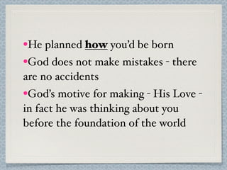 •He planned how you’d be born
•God does not make mistakes - there
are no accidents
•God’s motive for making - His Love -
in fact he was thinking about you
before the foundation of the world
 
